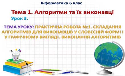 Урок 3. Практична робота №1. Складання алгоритмів для виконавців у словесній формі і у графічному вигляді. Виконання алгоритмів